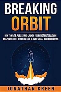 Breaking Orbit: How to Write, Publish and Launch Your First Bestseller on Amazon Without a Mailing List, Blog or Social Media Followin (Paperback)