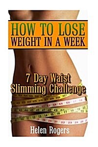 How to Lose Weight in a Week: 7 Day Waist Slimming Challenge: (Weight Loss Programs, Weight Loss Books, Weight Loss Plan, Easy Weight Loss, Fast Wei (Paperback)