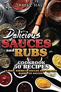 Delicious Sauces and Rubs.Cookbook: 50 Recipes.: Classic American Sauces and Worlds Barbecue Sauces. (Paperback)