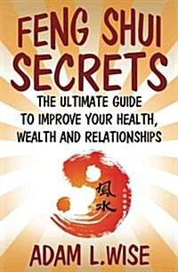 Feng Shui Secrets: The Ultimate Guide to Improve Your Health, Wealth and Relationships (Paperback)