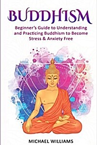 Buddhism: Beginners Guide to Understanding & Practicing Buddhism to Become Stress and Anxiety Free (Paperback)