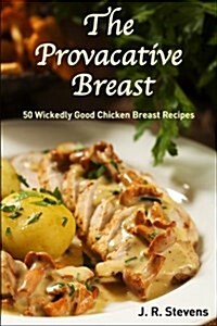 The Provocative Breast: 50 Wickedly Good Chicken Breast Recipes (Paperback)