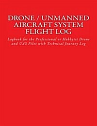 Drone / Unmanned Aircraft System Flight Log: Logbook for the Professional or Hobbyist Drone and Uas Pilot with Technical Journey Log (Paperback)