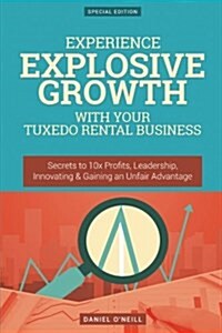 Experience Explosive Growth with Your Tuxedo Rental Business: Secrets to 10x Profits, Leadership, Innovation & Gaining an Unfair Advantage (Paperback)
