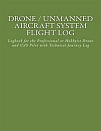 Drone / Unmanned Aircraft System Flight Log: Logbook for the Professional or Hobbyist Drone and Uas Pilot with Technical Journey Log (Paperback)