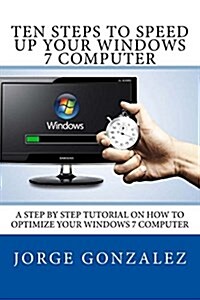 Ten Steps to Speed Up Your Windows 7 Computer: A Step by Step Tutorial on How to Optimize Your Windows 7 Computer (Paperback)