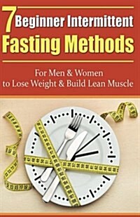 7 Beginner Intermittent Fasting Methods for Men & Women to Lose Weight and Build Lean Muscle (Paperback)