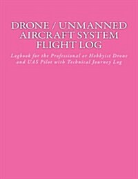 Drone / Unmanned Aircraft System Flight Log: Logbook for the Professional or Hobbyist Drone and Uas Pilot with Technical Journey Log (Paperback)