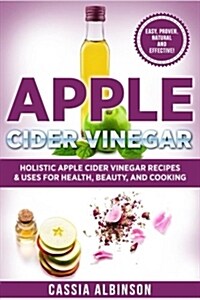 Apple Cider Vinegar: Holistic Apple Cider Recipes & Uses for Health, Beauty, Cooking & Home (Paperback)