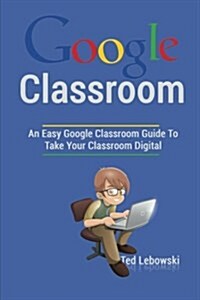 Google Classroom: An Easy Google Classroom Guide to Take Your Classroom Digital (Paperback)