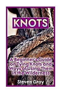 Knots: A Beginners Guide on Tying Knots and Ways of Using Them in the Wilderness: (Knot Tying, Knots Book) (Paperback)