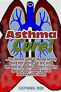 Asthma Cure!: The Ultimate Guide to Manage Asthma Attack with Asthma Diet and H (Paperback)