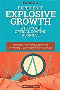 Experience Explosive Growth with Your Optical Coating Business: Secrets to 10x Profits, Leadership, Innovation & Gaining an Unfair Advantage (Paperback)