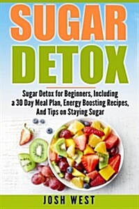 Sugar Detox: Sugar Detox for Beginners, Including a 30 Day Meal Plan, Energy Boosting Recipes, and Tips on Staying Sugar Free (Paperback)