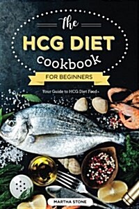 The Hcg Diet Cookbook for Beginners - Your Guide to Hcg Diet Food: The Only Hcg Diet Plan That Any Newbie Can Follow (Paperback)