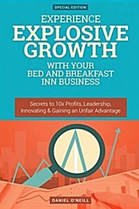 Experience Explosive Growth with Your Bed and Breakfast Inn Business: Secrets to 10x Profits, Leadership, Innovation & Gaining an Unfair Advantage (Paperback)