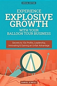 Experience Explosive Growth with Your Balloon Tour Business: Secrets to 10x Profits, Leadership, Innovation & Gaining an Unfair Advantage (Paperback)
