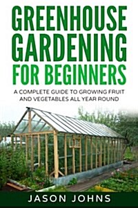 Greenhouse Gardening - A Beginners Guide To Growing Fruit and Vegetables All Year Round: Everything You Need To Know About Owning A Greenhouse (Paperback)