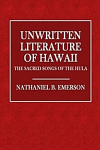 Unwritten Literature of Hawaii: The Sacred Songs of the Hula (Paperback)
