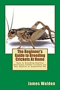The Beginners Guide to Breeding Crickets at Home: How to Breeding Healthy Nutritious Feeder Crickets for Your Reptile or Amphibian Pet (Paperback)