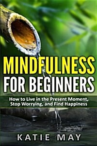 Mindfulness for Beginners: How to Live in the Present Moment, Stop Worrying, and Find Happiness (Paperback)