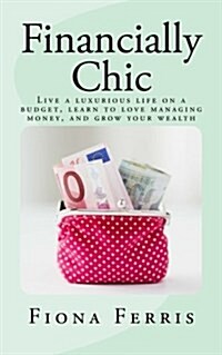 Financially Chic: Live a Luxurious Life on a Budget, Learn to Love Managing Money, and Grow Your Wealth (Paperback)