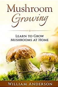 Mushroom Growing - Learn to Grow Mushrooms at Home! (Paperback)