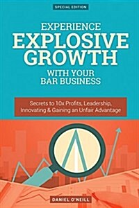 Experience Explosive Growth with Your Bar Business: Secrets to 10x Profits, Leadership, Innovation & Gaining an Unfair Advantage (Paperback)