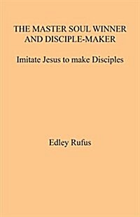 The Master Soul Winner and Disciple-Maker: Imitate Jesus to Make Disciples (Paperback)