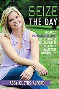 Seize the Day: One Girls Inspirational Story of Growing Up and Learning to Live a Happy, Healthy Life with Epilepsy (Paperback)