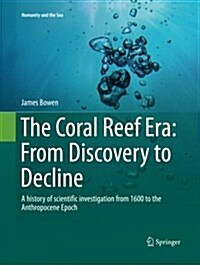 The Coral Reef Era: From Discovery to Decline: A History of Scientific Investigation from 1600 to the Anthropocene Epoch (Paperback, Softcover Repri)