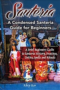 Santeria: A Brief Beginners Guide to Santeria History, Practices, Deities, Spells and Rituals. a Condensed Santeria Guide for Be (Paperback)