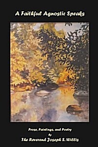 A Faithful Agnostic Speaks: Prose, Paintings, and Poetry (Paperback)