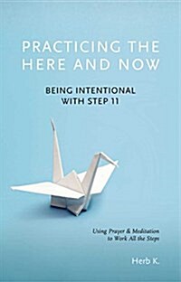 Practicing the Here and Now: Being Intentional with Step 11, Using Prayer & Meditation to Work All the Steps (Paperback)