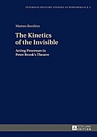 The Kinetics of the Invisible: Acting Processes in Peter Brooks Theatre (Hardcover)