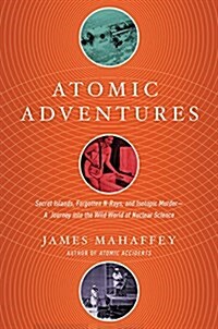 Atomic Adventures: Secret Islands, Forgotten N-Rays, and Isotopic Murder: A Journey Into the Wild World of Nuclear Science (Hardcover)