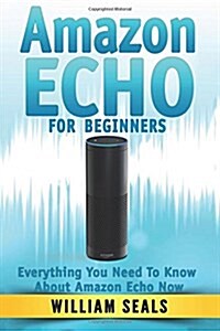 Amazon Echo: Amazon Echo For Beginners - Everything You Need To Know About Amazon Echo Now (Paperback)