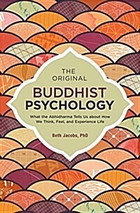 The Original Buddhist Psychology: What the Abhidharma Tells Us about How We Think, Feel, and Experience Life (Paperback)