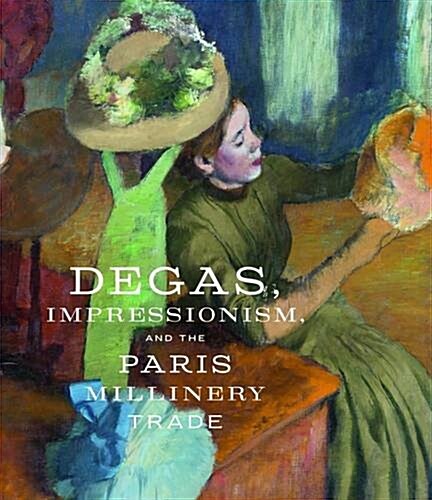 Degas, Impressionism, and the Paris Millinery Trade (Hardcover)