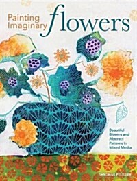 Painting Imaginary Flowers: Beautiful Blooms and Abstract Patterns in Mixed Media (Paperback)