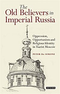 The Old Believers in Imperial Russia : Oppression, Opportunism and Religious Identity in Tsarist Moscow (Hardcover)