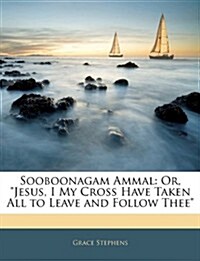 Sooboonagam Ammal: Or, Jesus, I My Cross Have Taken All to Leave and Follow Thee (Paperback)