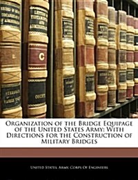Organization of the Bridge Equipage of the United States Army: With Directions for the Construction of Military Bridges                                (Paperback)