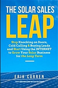 The Solar Sales Leap: Stop Knocking on Doors, Cold Calling, and Buying Leads and Start Using the Internet to Grow Your Solar Energy Business (Paperback)