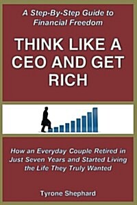 Think Like a CEO and Get Rich: How an Everyday Couple Retired in Just Seven Years and Started Living the Life They Truly Wanted (Paperback)