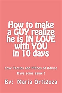 How to Make a Guy Realize He Is in Love with You in 10 Days: Love Tactics and Pieces of Advice. Have Some Game! (Paperback)