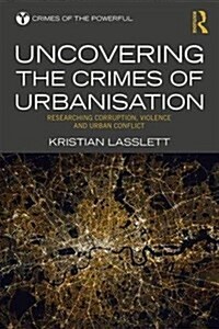 Uncovering the Crimes of Urbanisation : Researching Corruption, Violence and Urban Conflict (Hardcover)