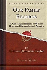 Our Family Records: A Genealogical Record of William Brown and Descendants of America (Classic Reprint) (Paperback)