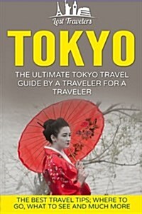 Tokyo: The Ultimate Tokyo Travel Guide by a Traveler for a Traveler: The Best Travel Tips; Where to Go, What to See and Much (Paperback)