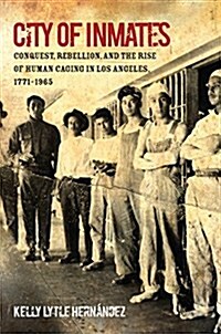 City of Inmates: Conquest, Rebellion, and the Rise of Human Caging in Los Angeles, 1771-1965 (Hardcover)